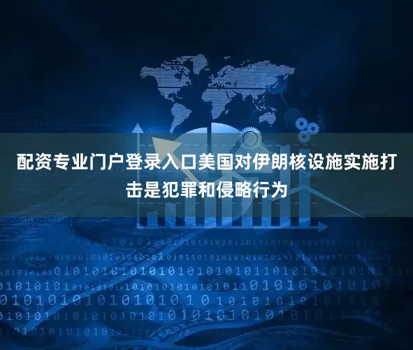 配资专业门户登录入口美国对伊朗核设施实施打击是犯罪和侵略行为