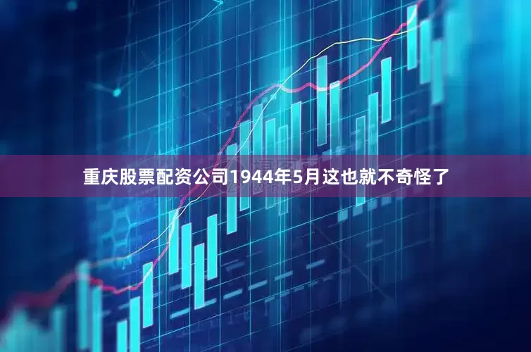 重庆股票配资公司1944年5月这也就不奇怪了