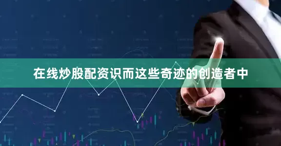 在线炒股配资识而这些奇迹的创造者中