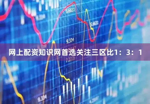 网上配资知识网首选关注三区比1：3：1