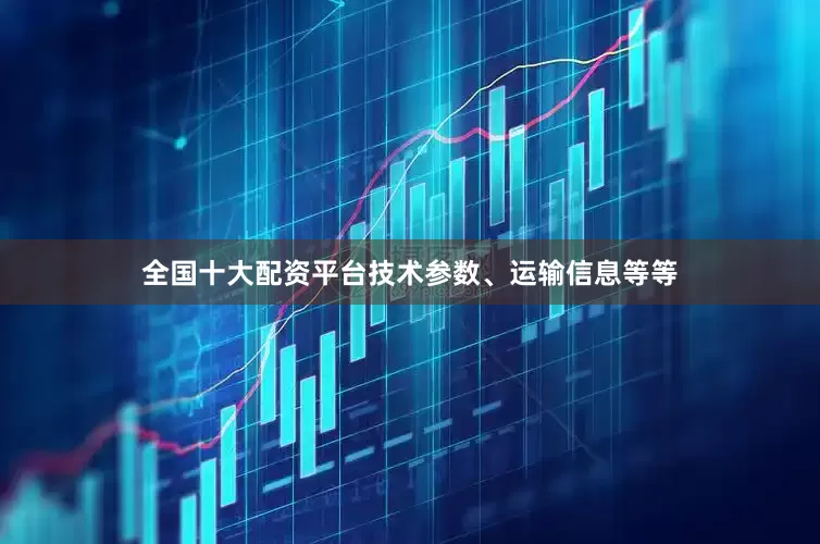 全国十大配资平台技术参数、运输信息等等