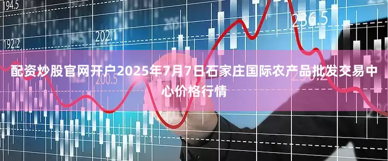 配资炒股官网开户2025年7月7日石家庄国际农产品批发交易中心价格行情