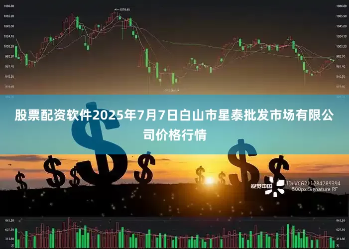 股票配资软件2025年7月7日白山市星泰批发市场有限公司价格行情