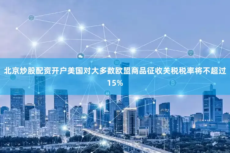北京炒股配资开户美国对大多数欧盟商品征收关税税率将不超过15%
