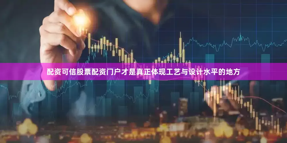 配资可信股票配资门户才是真正体现工艺与设计水平的地方