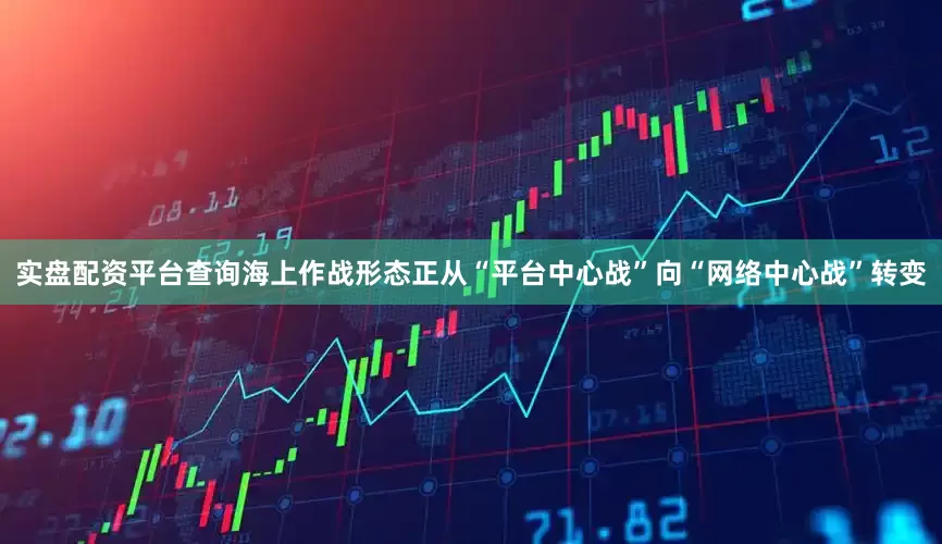 实盘配资平台查询海上作战形态正从“平台中心战”向“网络中心战”转变