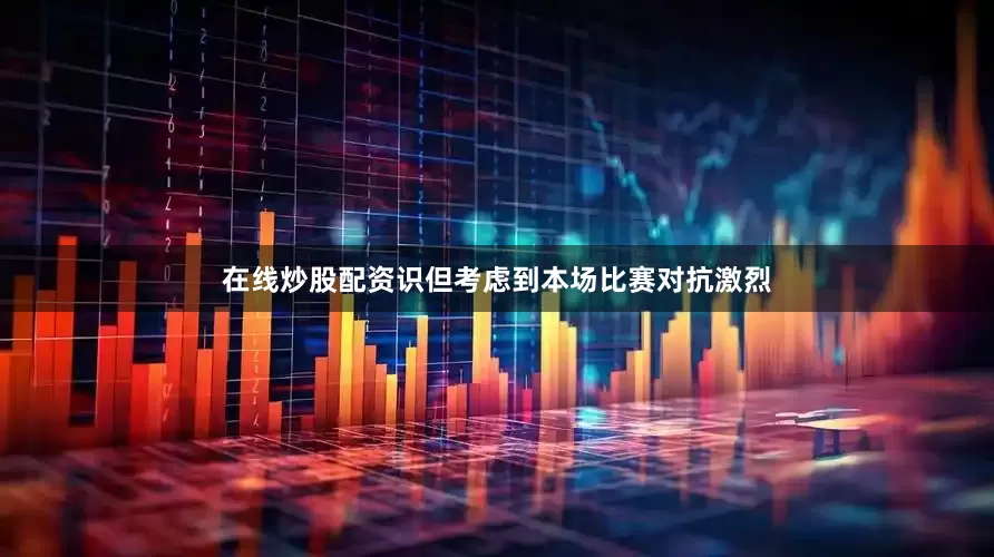 在线炒股配资识但考虑到本场比赛对抗激烈