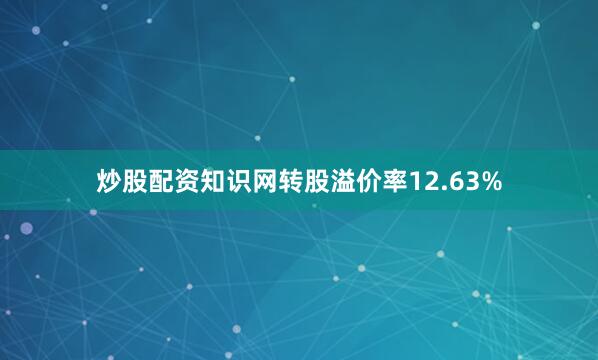 炒股配资知识网转股溢价率12.63%