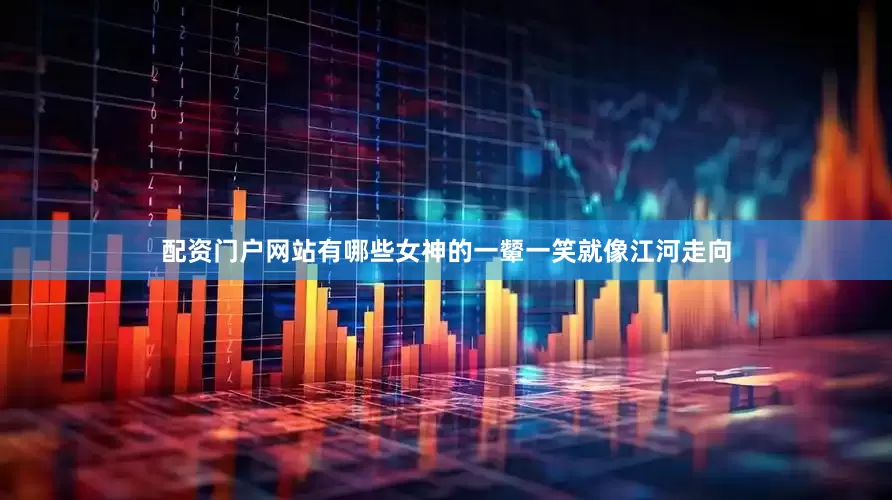 配资门户网站有哪些女神的一颦一笑就像江河走向