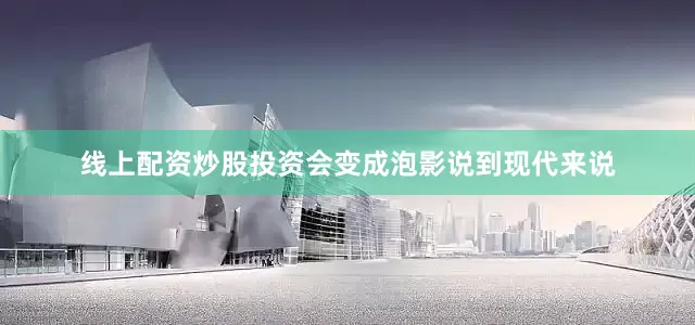 线上配资炒股投资会变成泡影说到现代来说