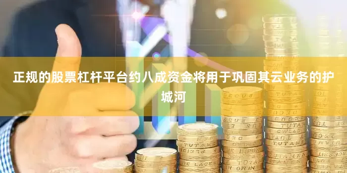正规的股票杠杆平台约八成资金将用于巩固其云业务的护城河