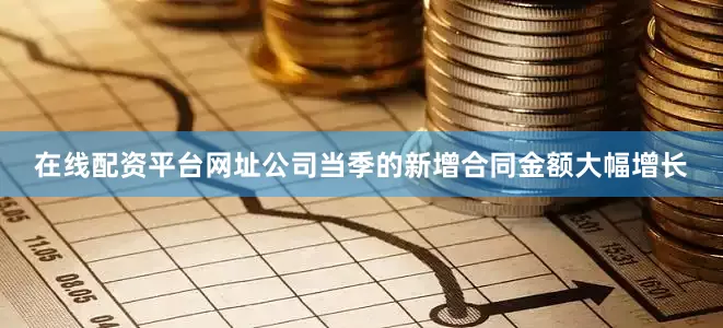 在线配资平台网址公司当季的新增合同金额大幅增长
