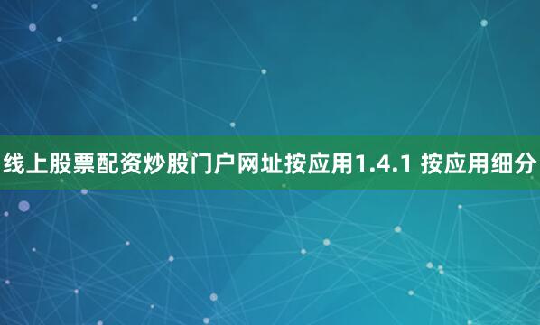 线上股票配资炒股门户网址按应用1.4.1 按应用细分
