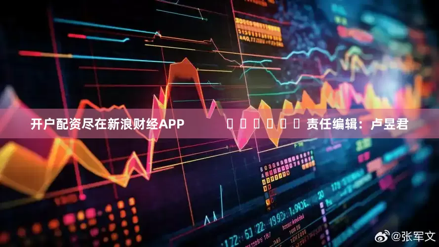 开户配资尽在新浪财经APP            						责任编辑：卢昱君
