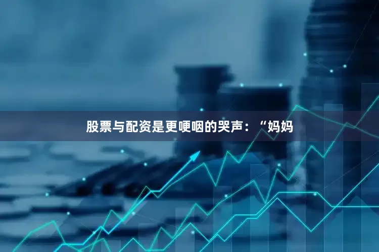 股票与配资是更哽咽的哭声：“妈妈