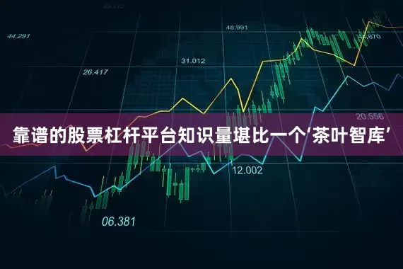 靠谱的股票杠杆平台知识量堪比一个‘茶叶智库’